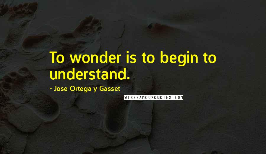 Jose Ortega Y Gasset Quotes: To wonder is to begin to understand.