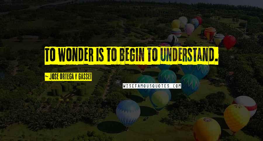 Jose Ortega Y Gasset Quotes: To wonder is to begin to understand.