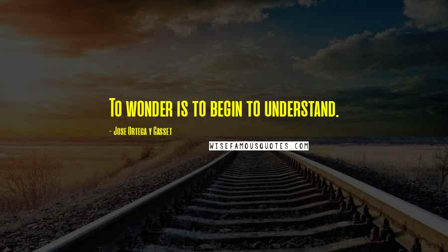 Jose Ortega Y Gasset Quotes: To wonder is to begin to understand.