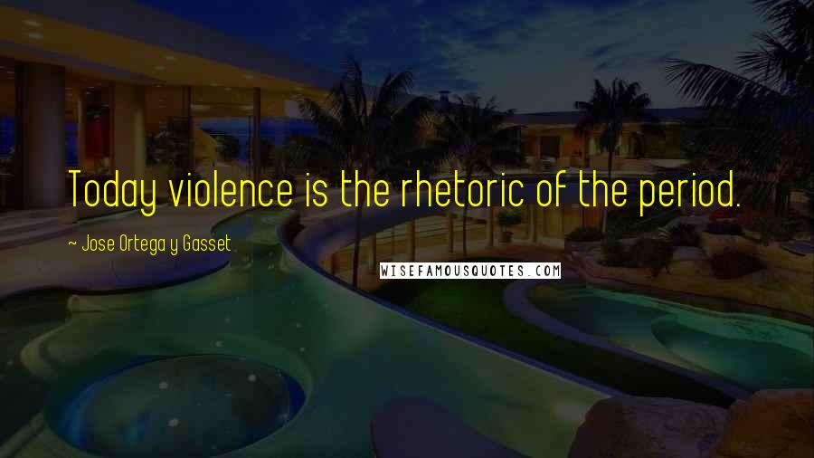 Jose Ortega Y Gasset Quotes: Today violence is the rhetoric of the period.