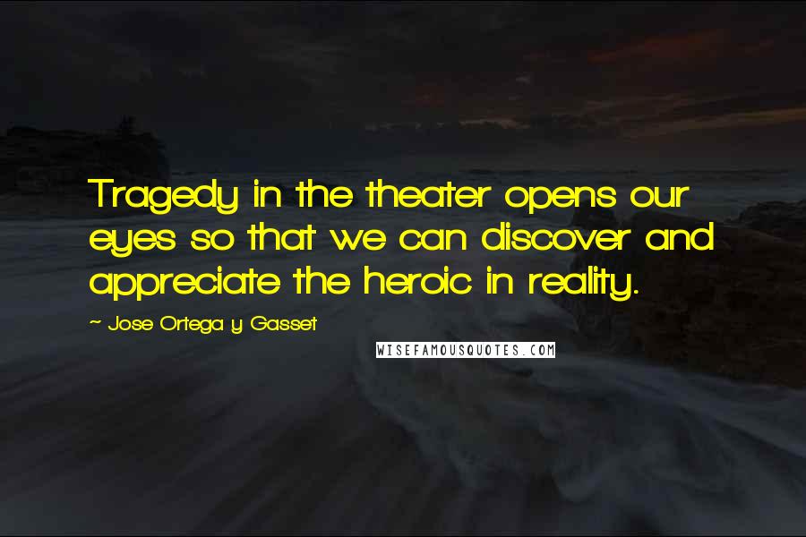 Jose Ortega Y Gasset Quotes: Tragedy in the theater opens our eyes so that we can discover and appreciate the heroic in reality.