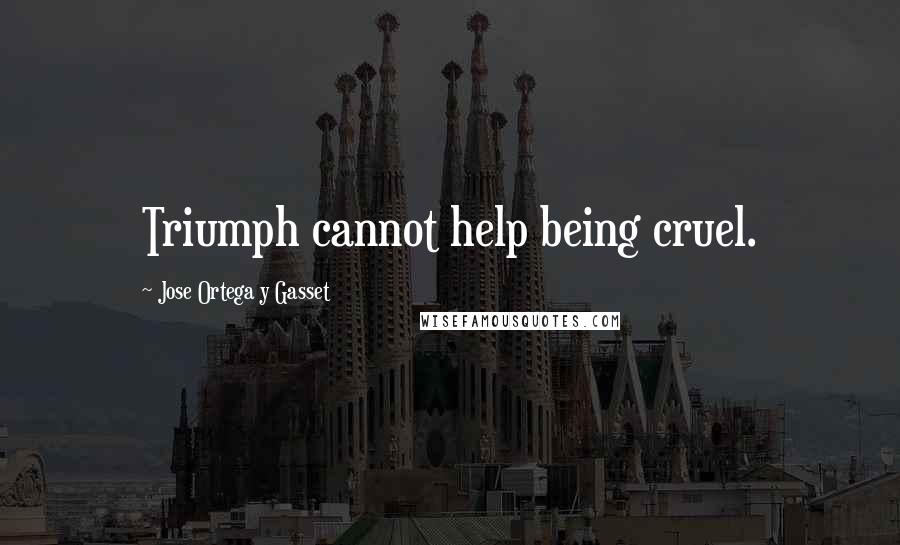 Jose Ortega Y Gasset Quotes: Triumph cannot help being cruel.