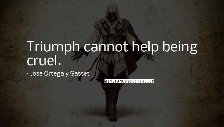 Jose Ortega Y Gasset Quotes: Triumph cannot help being cruel.