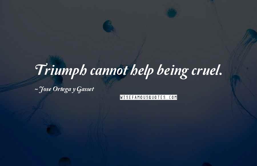 Jose Ortega Y Gasset Quotes: Triumph cannot help being cruel.