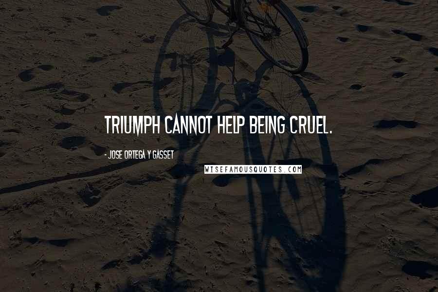 Jose Ortega Y Gasset Quotes: Triumph cannot help being cruel.