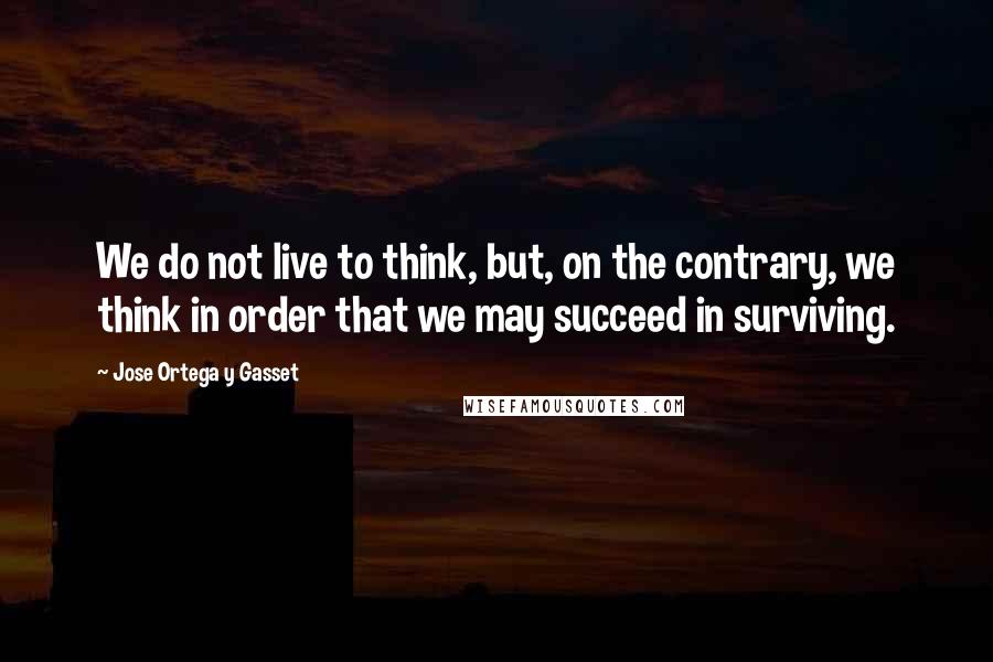 Jose Ortega Y Gasset Quotes: We do not live to think, but, on the contrary, we think in order that we may succeed in surviving.