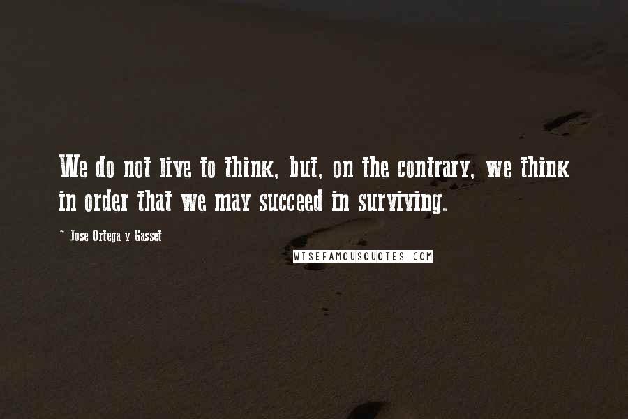 Jose Ortega Y Gasset Quotes: We do not live to think, but, on the contrary, we think in order that we may succeed in surviving.