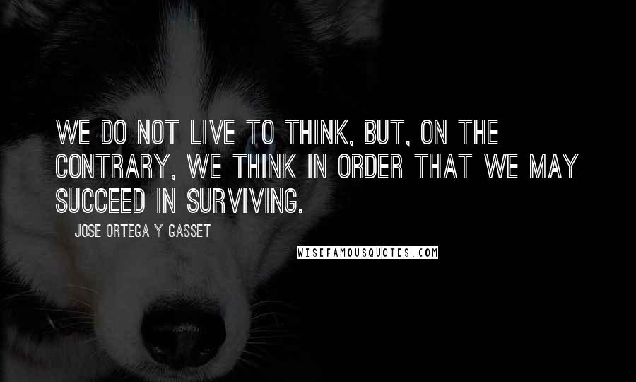 Jose Ortega Y Gasset Quotes: We do not live to think, but, on the contrary, we think in order that we may succeed in surviving.