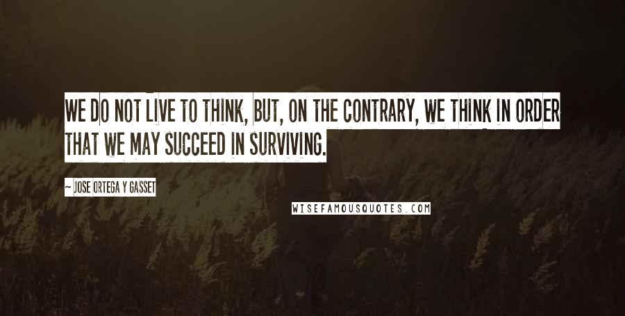 Jose Ortega Y Gasset Quotes: We do not live to think, but, on the contrary, we think in order that we may succeed in surviving.