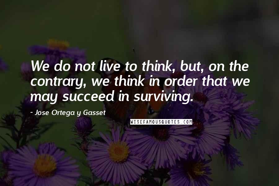 Jose Ortega Y Gasset Quotes: We do not live to think, but, on the contrary, we think in order that we may succeed in surviving.