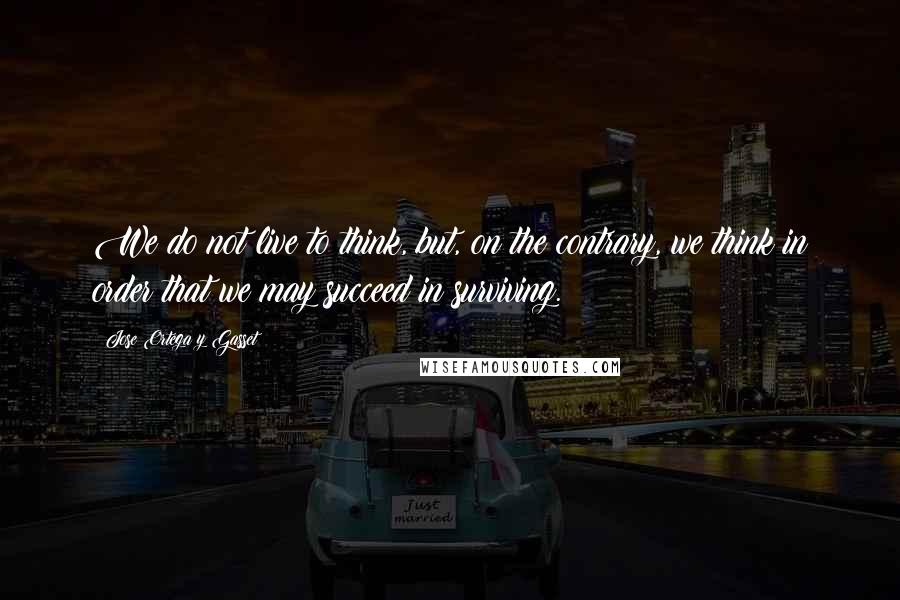 Jose Ortega Y Gasset Quotes: We do not live to think, but, on the contrary, we think in order that we may succeed in surviving.