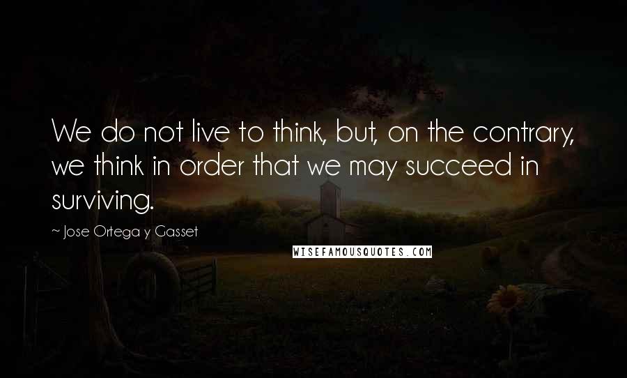 Jose Ortega Y Gasset Quotes: We do not live to think, but, on the contrary, we think in order that we may succeed in surviving.