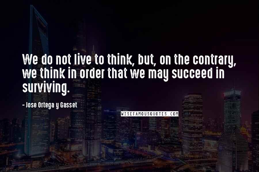 Jose Ortega Y Gasset Quotes: We do not live to think, but, on the contrary, we think in order that we may succeed in surviving.