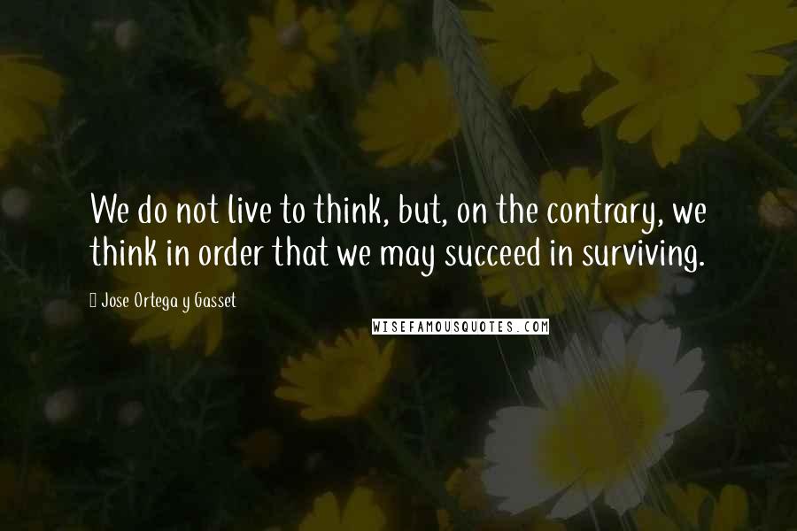 Jose Ortega Y Gasset Quotes: We do not live to think, but, on the contrary, we think in order that we may succeed in surviving.