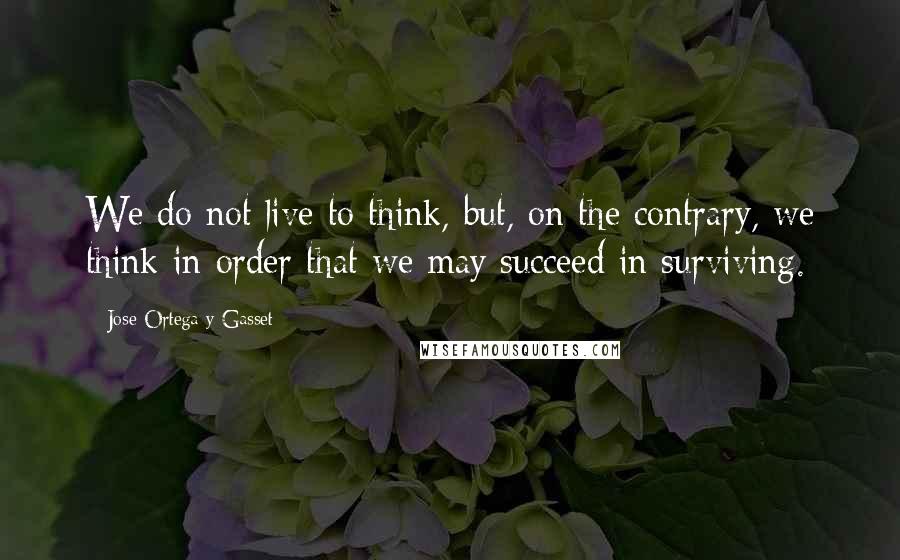 Jose Ortega Y Gasset Quotes: We do not live to think, but, on the contrary, we think in order that we may succeed in surviving.