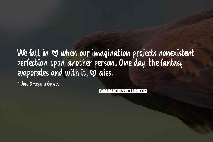 Jose Ortega Y Gasset Quotes: We fall in love when our imagination projects nonexistent perfection upon another person. One day, the fantasy evaporates and with it, love dies.