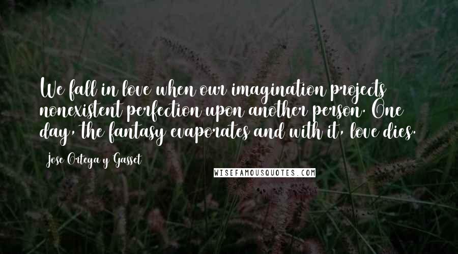 Jose Ortega Y Gasset Quotes: We fall in love when our imagination projects nonexistent perfection upon another person. One day, the fantasy evaporates and with it, love dies.