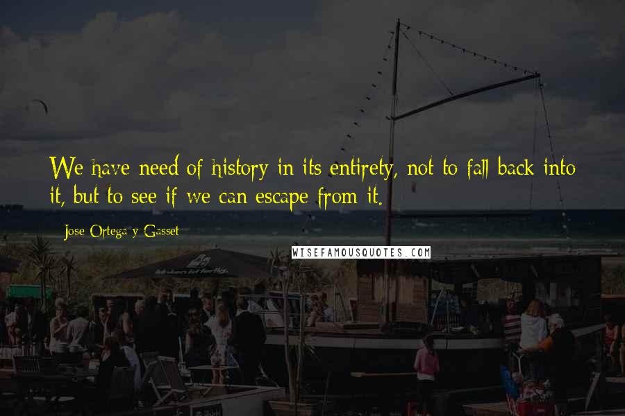 Jose Ortega Y Gasset Quotes: We have need of history in its entirety, not to fall back into it, but to see if we can escape from it.