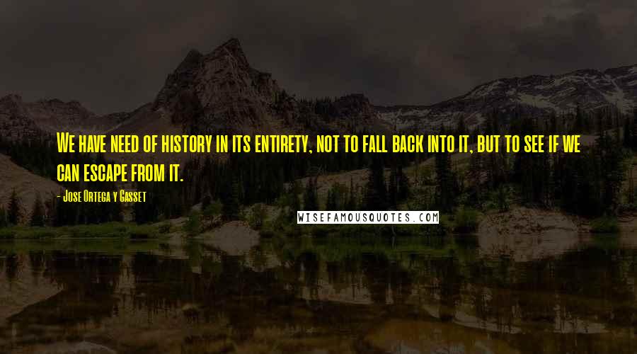 Jose Ortega Y Gasset Quotes: We have need of history in its entirety, not to fall back into it, but to see if we can escape from it.