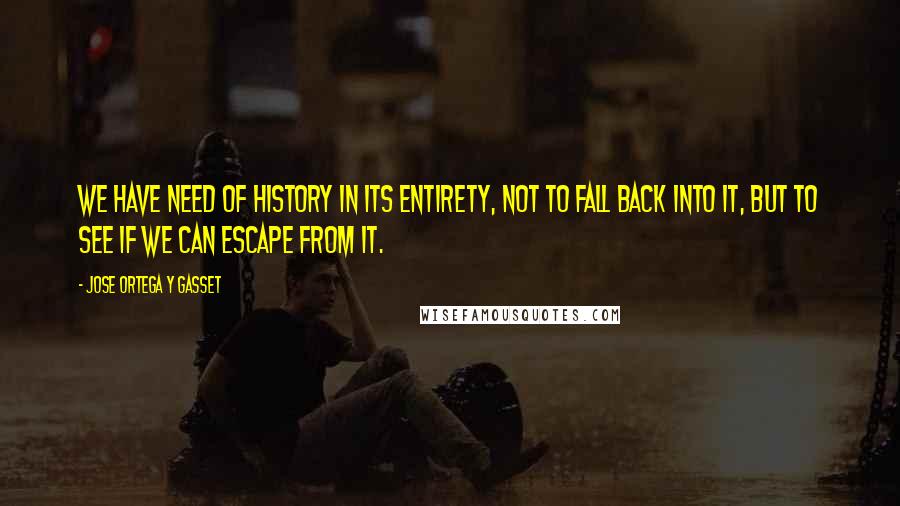 Jose Ortega Y Gasset Quotes: We have need of history in its entirety, not to fall back into it, but to see if we can escape from it.