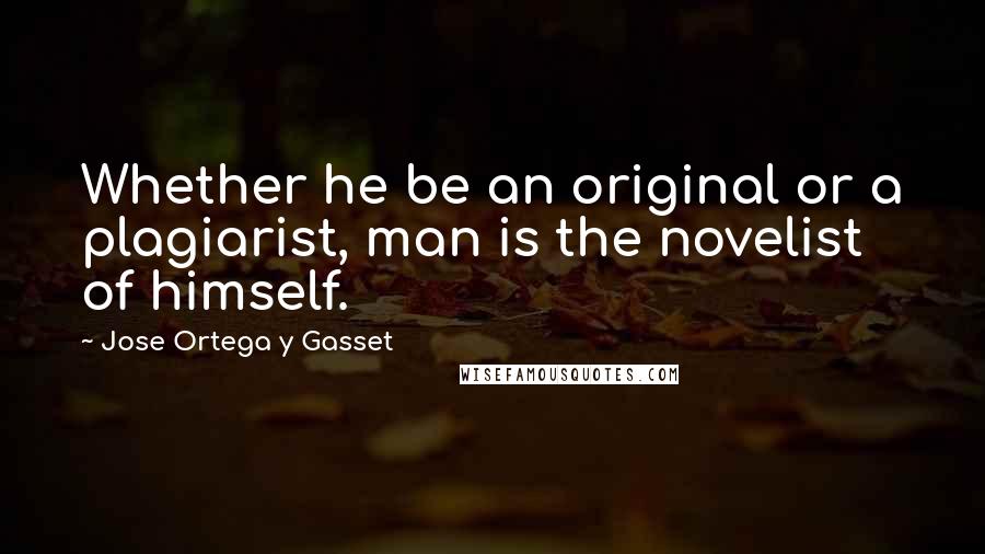 Jose Ortega Y Gasset Quotes: Whether he be an original or a plagiarist, man is the novelist of himself.