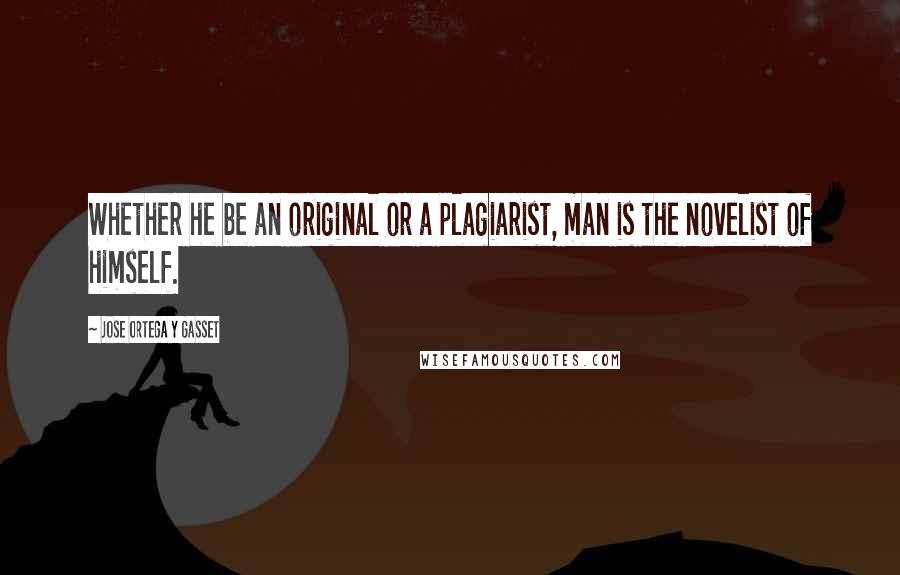 Jose Ortega Y Gasset Quotes: Whether he be an original or a plagiarist, man is the novelist of himself.