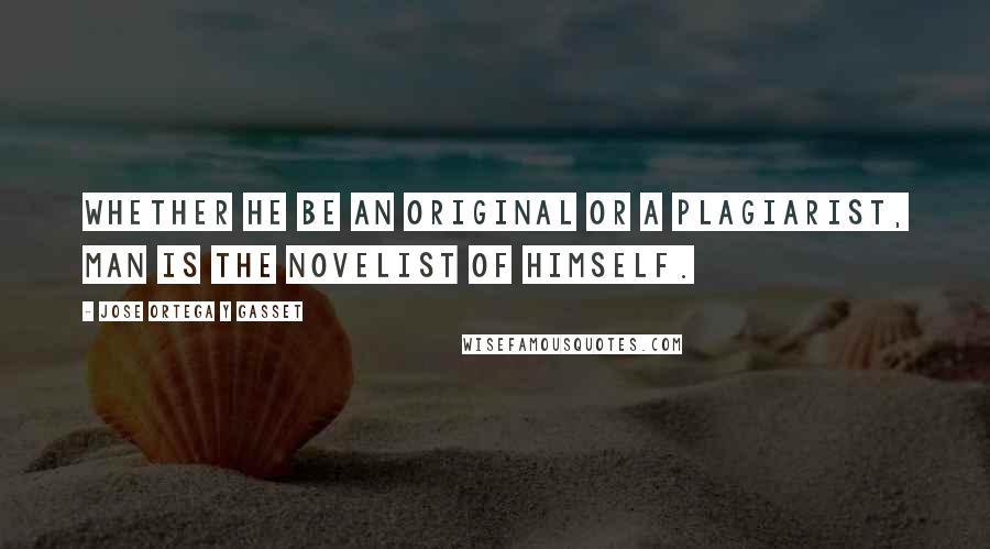 Jose Ortega Y Gasset Quotes: Whether he be an original or a plagiarist, man is the novelist of himself.