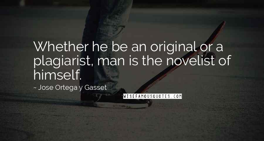 Jose Ortega Y Gasset Quotes: Whether he be an original or a plagiarist, man is the novelist of himself.