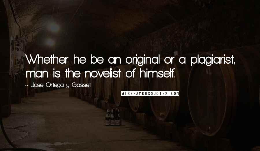 Jose Ortega Y Gasset Quotes: Whether he be an original or a plagiarist, man is the novelist of himself.