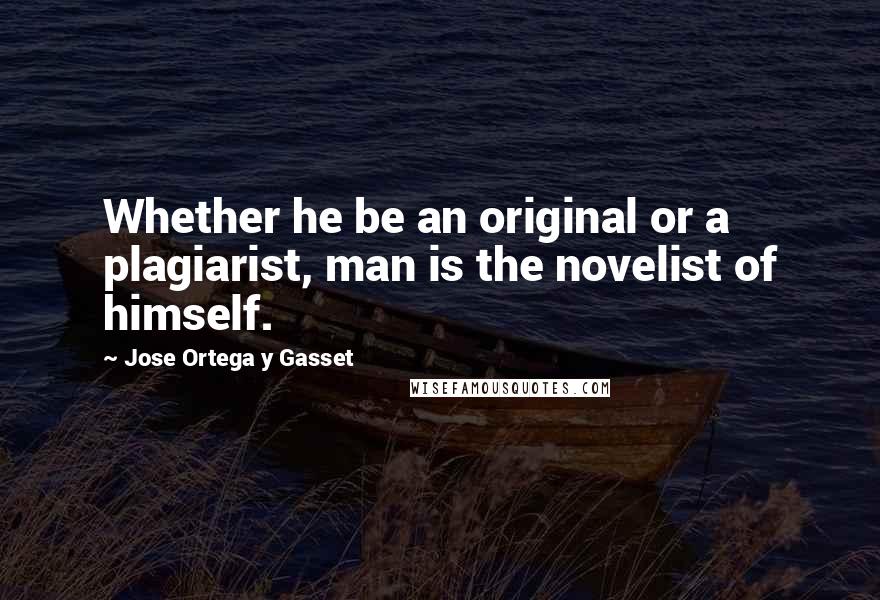 Jose Ortega Y Gasset Quotes: Whether he be an original or a plagiarist, man is the novelist of himself.