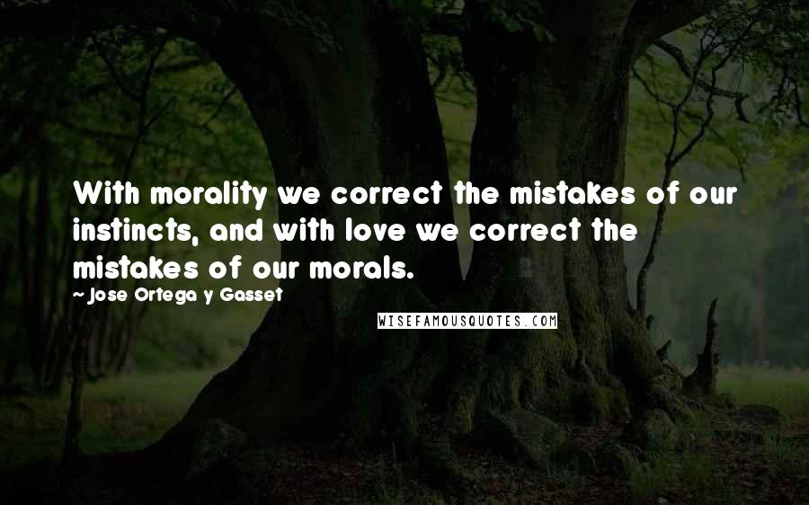 Jose Ortega Y Gasset Quotes: With morality we correct the mistakes of our instincts, and with love we correct the mistakes of our morals.