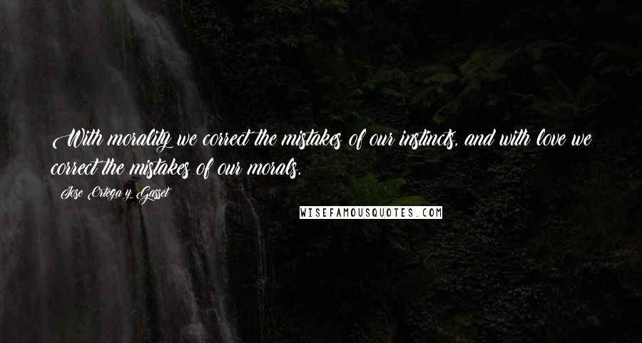 Jose Ortega Y Gasset Quotes: With morality we correct the mistakes of our instincts, and with love we correct the mistakes of our morals.