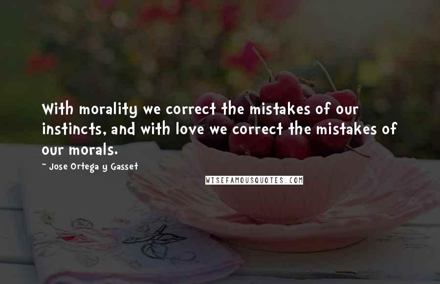 Jose Ortega Y Gasset Quotes: With morality we correct the mistakes of our instincts, and with love we correct the mistakes of our morals.