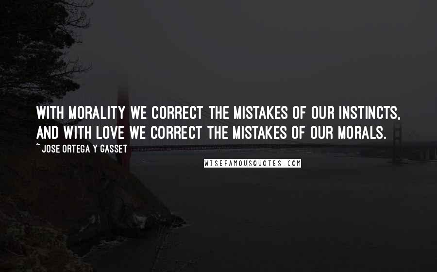 Jose Ortega Y Gasset Quotes: With morality we correct the mistakes of our instincts, and with love we correct the mistakes of our morals.