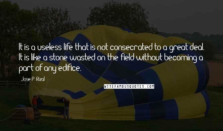 Jose P. Rizal Quotes: It is a useless life that is not consecrated to a great deal. It is like a stone wasted on the field without becoming a part of any edifice.