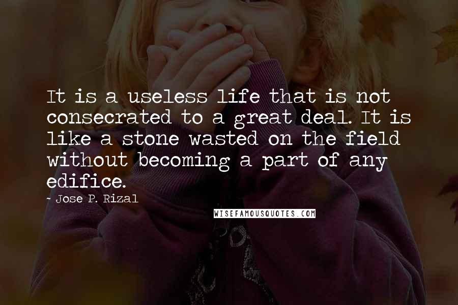 Jose P. Rizal Quotes: It is a useless life that is not consecrated to a great deal. It is like a stone wasted on the field without becoming a part of any edifice.