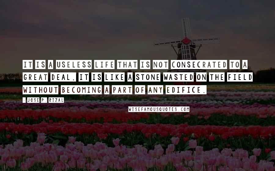 Jose P. Rizal Quotes: It is a useless life that is not consecrated to a great deal. It is like a stone wasted on the field without becoming a part of any edifice.