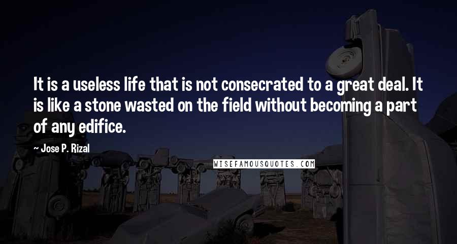 Jose P. Rizal Quotes: It is a useless life that is not consecrated to a great deal. It is like a stone wasted on the field without becoming a part of any edifice.