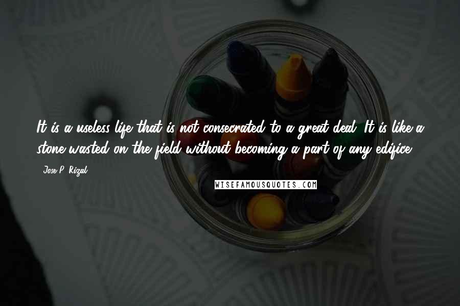 Jose P. Rizal Quotes: It is a useless life that is not consecrated to a great deal. It is like a stone wasted on the field without becoming a part of any edifice.