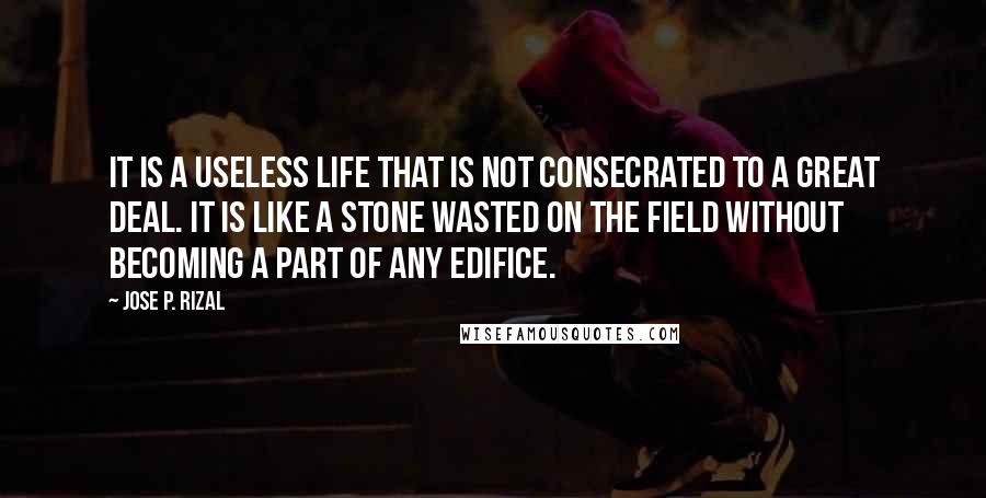 Jose P. Rizal Quotes: It is a useless life that is not consecrated to a great deal. It is like a stone wasted on the field without becoming a part of any edifice.