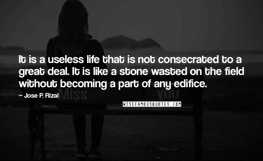 Jose P. Rizal Quotes: It is a useless life that is not consecrated to a great deal. It is like a stone wasted on the field without becoming a part of any edifice.