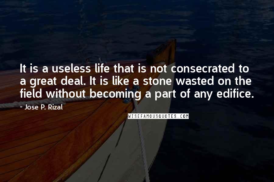 Jose P. Rizal Quotes: It is a useless life that is not consecrated to a great deal. It is like a stone wasted on the field without becoming a part of any edifice.