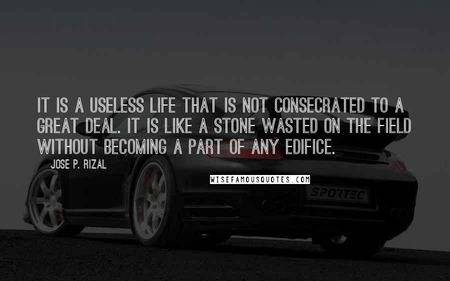 Jose P. Rizal Quotes: It is a useless life that is not consecrated to a great deal. It is like a stone wasted on the field without becoming a part of any edifice.