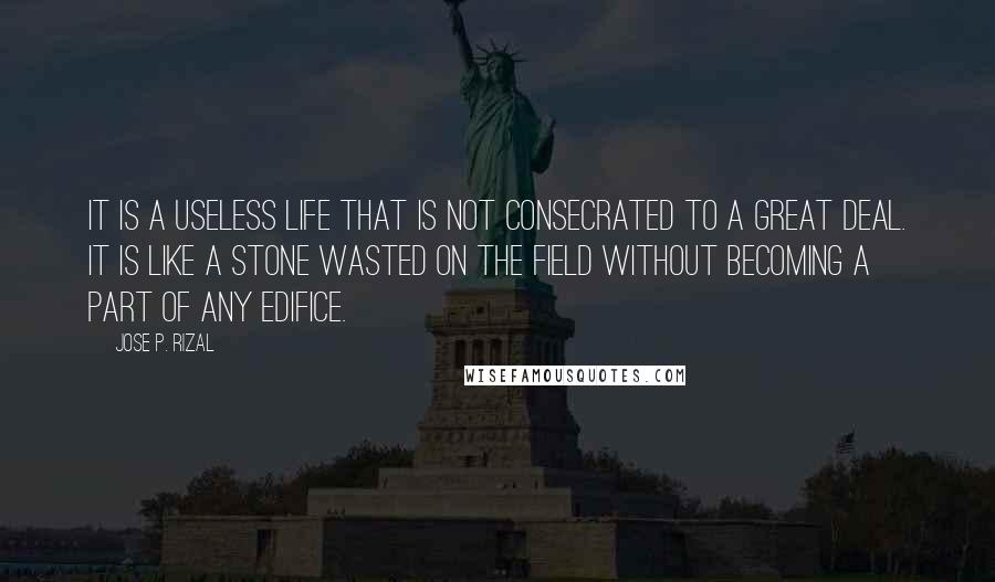 Jose P. Rizal Quotes: It is a useless life that is not consecrated to a great deal. It is like a stone wasted on the field without becoming a part of any edifice.