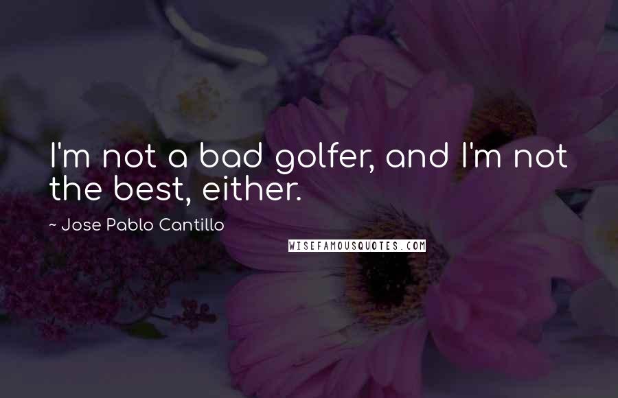 Jose Pablo Cantillo Quotes: I'm not a bad golfer, and I'm not the best, either.