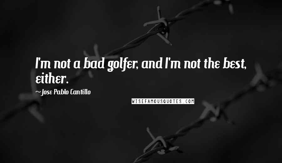 Jose Pablo Cantillo Quotes: I'm not a bad golfer, and I'm not the best, either.