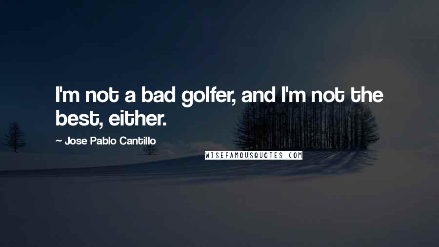 Jose Pablo Cantillo Quotes: I'm not a bad golfer, and I'm not the best, either.