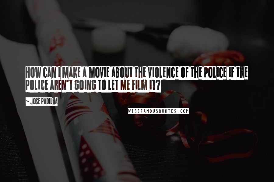 Jose Padilha Quotes: How can I make a movie about the violence of the police if the police aren't going to let me film it?