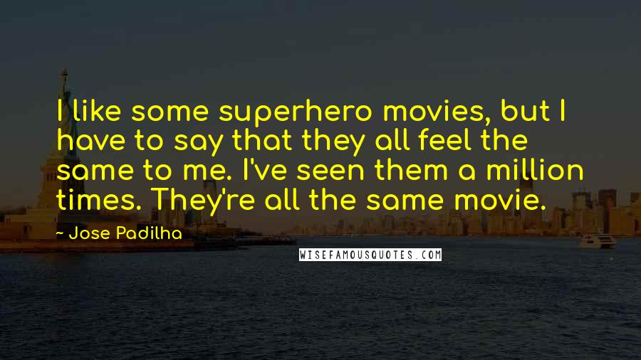 Jose Padilha Quotes: I like some superhero movies, but I have to say that they all feel the same to me. I've seen them a million times. They're all the same movie.