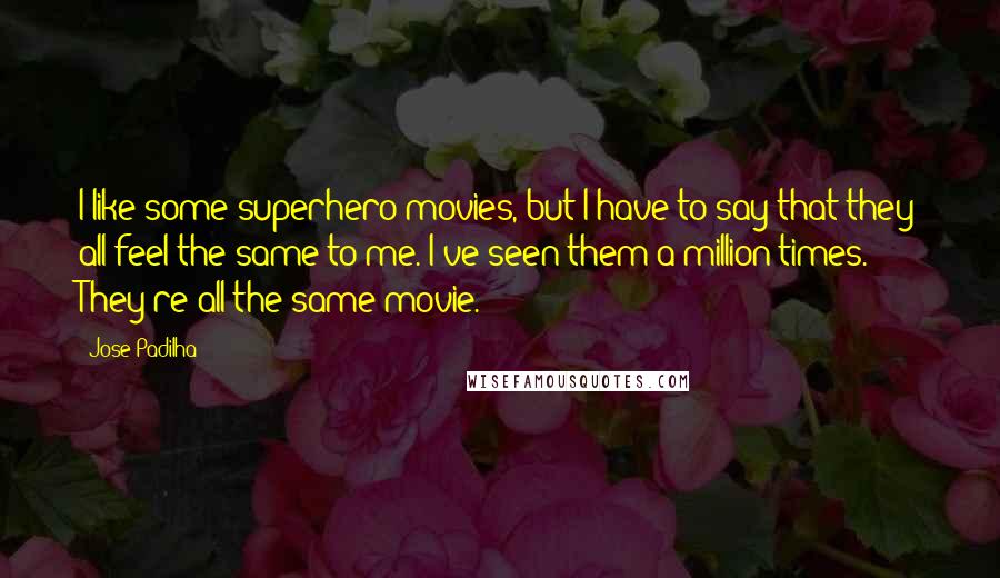 Jose Padilha Quotes: I like some superhero movies, but I have to say that they all feel the same to me. I've seen them a million times. They're all the same movie.